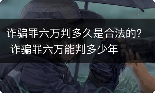 诈骗罪六万判多久是合法的？ 诈骗罪六万能判多少年