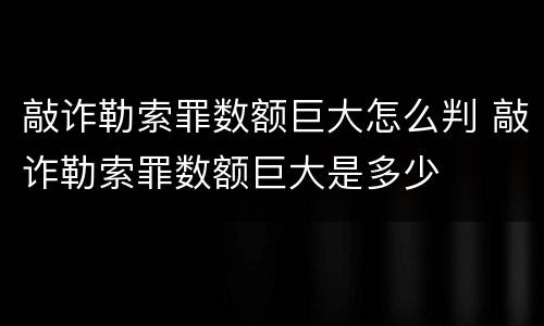 敲诈勒索罪数额巨大怎么判 敲诈勒索罪数额巨大是多少