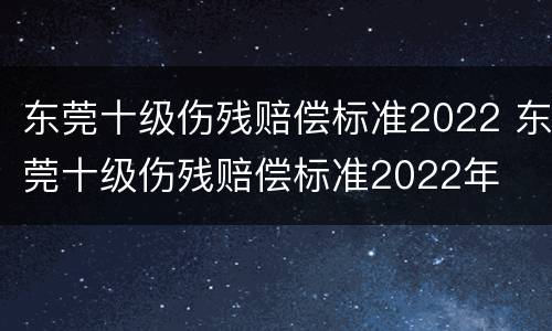 东莞十级伤残赔偿标准2022 东莞十级伤残赔偿标准2022年