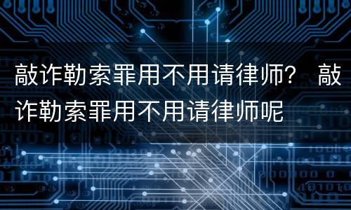 敲诈勒索罪用不用请律师？ 敲诈勒索罪用不用请律师呢