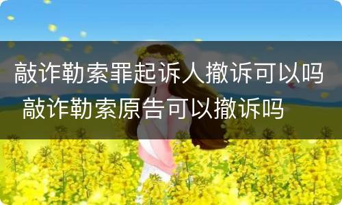 敲诈勒索罪起诉人撤诉可以吗 敲诈勒索原告可以撤诉吗