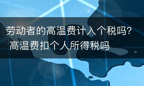 劳动者的高温费计入个税吗？ 高温费扣个人所得税吗