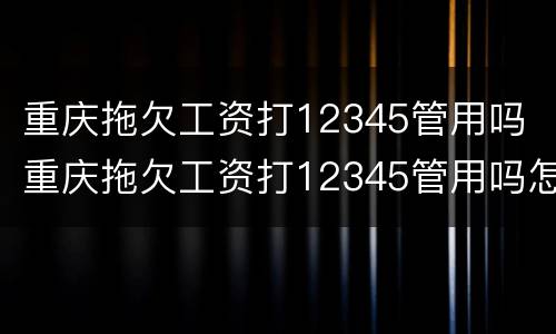 重庆拖欠工资打12345管用吗 重庆拖欠工资打12345管用吗怎么投诉