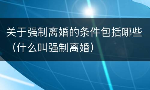 关于强制离婚的条件包括哪些（什么叫强制离婚）