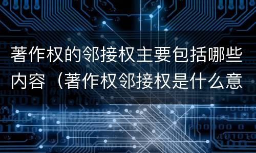 著作权的邻接权主要包括哪些内容（著作权邻接权是什么意思）