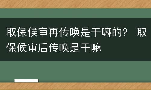 取保候审再传唤是干嘛的？ 取保候审后传唤是干嘛