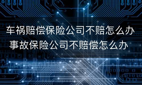 车祸赔偿保险公司不赔怎么办 事故保险公司不赔偿怎么办