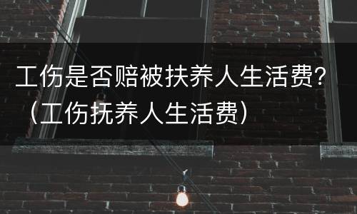 工伤是否赔被扶养人生活费？（工伤抚养人生活费）