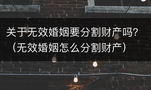 关于无效婚姻要分割财产吗？（无效婚姻怎么分割财产）