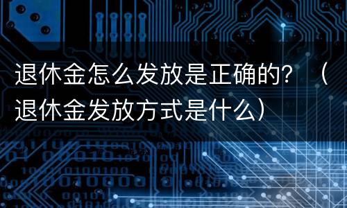 退休金怎么发放是正确的？（退休金发放方式是什么）