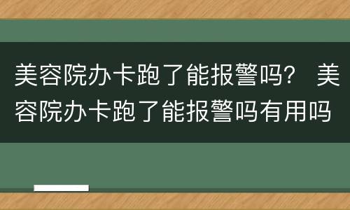 美容院办卡跑了能报警吗？ 美容院办卡跑了能报警吗有用吗