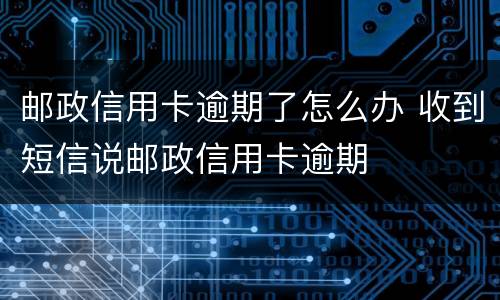 邮政信用卡逾期了怎么办 收到短信说邮政信用卡逾期