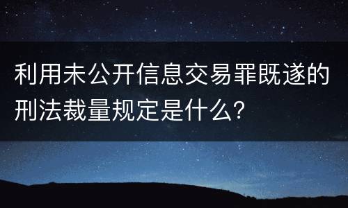 利用未公开信息交易罪既遂的刑法裁量规定是什么？
