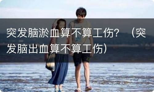 突发脑淤血算不算工伤？（突发脑出血算不算工伤）