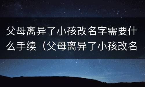 父母离异了小孩改名字需要什么手续（父母离异了小孩改名字需要什么手续和证件）