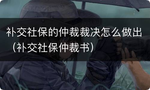 补交社保的仲裁裁决怎么做出（补交社保仲裁书）
