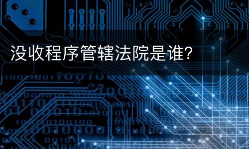 没收程序管辖法院是谁？