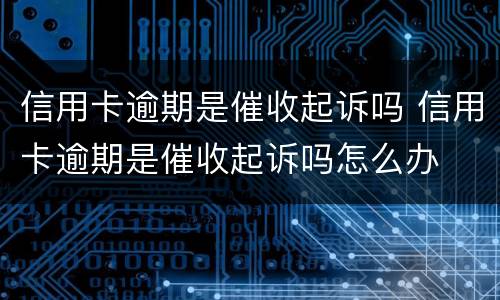 信用卡逾期是催收起诉吗 信用卡逾期是催收起诉吗怎么办