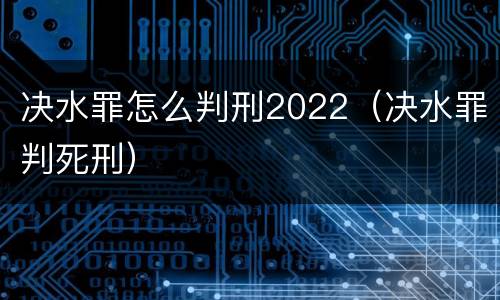 决水罪怎么判刑2022（决水罪判死刑）