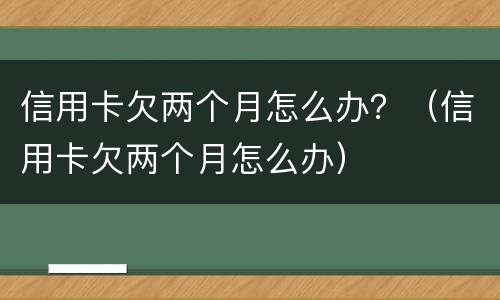 信用卡欠两个月怎么办？（信用卡欠两个月怎么办）