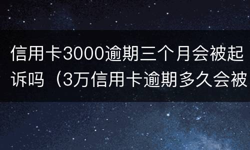 信用卡3000逾期三个月会被起诉吗（3万信用卡逾期多久会被起诉）
