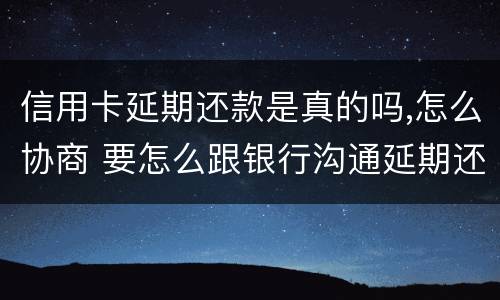 信用卡延期还款是真的吗,怎么协商 要怎么跟银行沟通延期还信用卡
