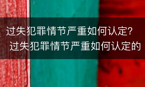 过失犯罪情节严重如何认定？ 过失犯罪情节严重如何认定的