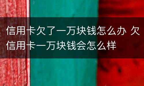 信用卡欠了一万块钱怎么办 欠信用卡一万块钱会怎么样