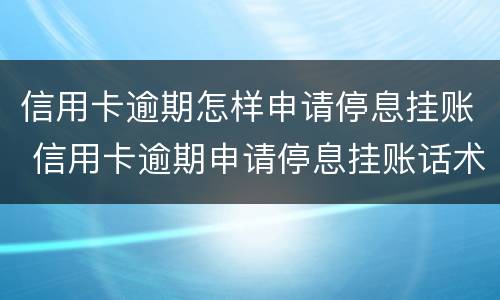 信用卡逾期怎样申请停息挂账 信用卡逾期申请停息挂账话术