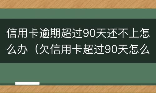 信用卡逾期超过90天还不上怎么办（欠信用卡超过90天怎么办）