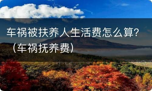 车祸被扶养人生活费怎么算？（车祸抚养费）