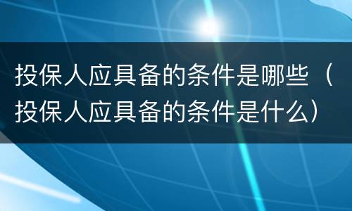 投保人应具备的条件是哪些（投保人应具备的条件是什么）