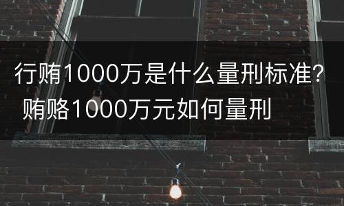 行贿1000万是什么量刑标准？ 贿赂1000万元如何量刑