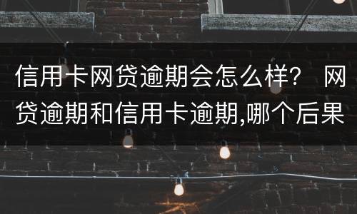 信用卡网贷逾期会怎么样？ 网贷逾期和信用卡逾期,哪个后果更严重?