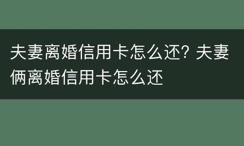 夫妻离婚信用卡怎么还? 夫妻俩离婚信用卡怎么还