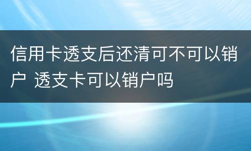 信用卡透支后还清可不可以销户 透支卡可以销户吗