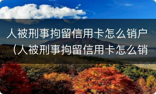 人被刑事拘留信用卡怎么销户（人被刑事拘留信用卡怎么销户啊）