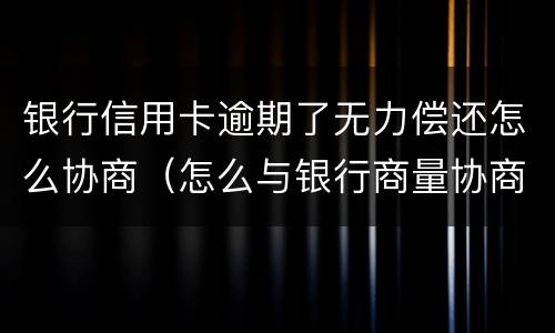 银行信用卡逾期了无力偿还怎么协商（怎么与银行商量协商信用卡逾期还款事宜）