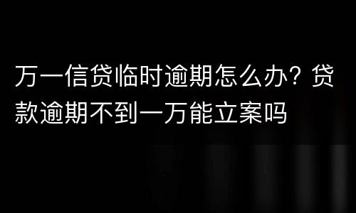 万一信贷临时逾期怎么办? 贷款逾期不到一万能立案吗