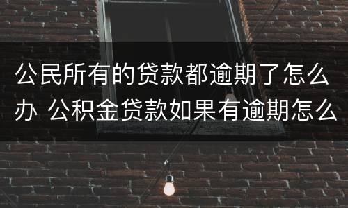 公民所有的贷款都逾期了怎么办 公积金贷款如果有逾期怎么办
