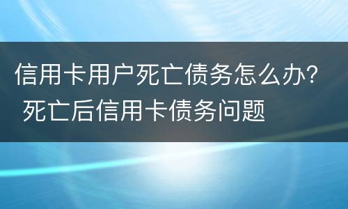 信用卡用户死亡债务怎么办？ 死亡后信用卡债务问题