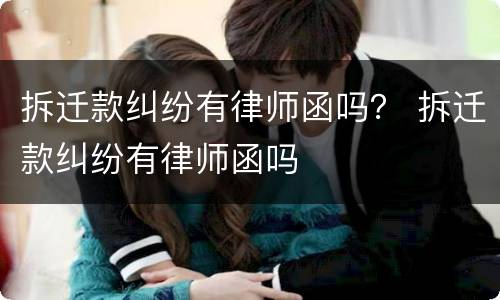 拆迁款纠纷有律师函吗？ 拆迁款纠纷有律师函吗