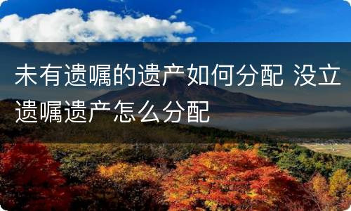 未有遗嘱的遗产如何分配 没立遗嘱遗产怎么分配