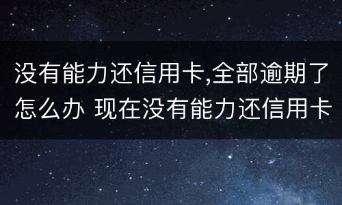 没有能力还信用卡,全部逾期了怎么办 现在没有能力还信用卡了怎么办