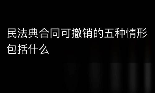 民法典合同可撤销的五种情形包括什么