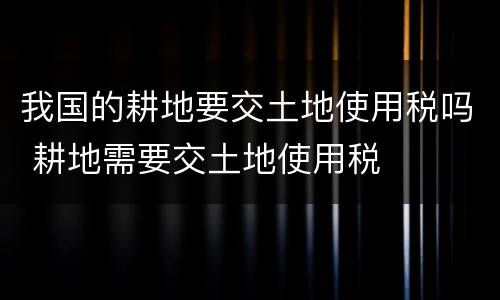 我国的耕地要交土地使用税吗 耕地需要交土地使用税