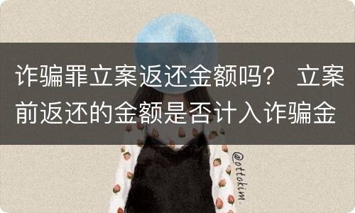 诈骗罪立案返还金额吗？ 立案前返还的金额是否计入诈骗金额