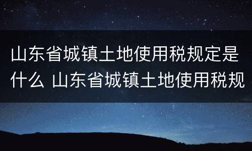 山东省城镇土地使用税规定是什么 山东省城镇土地使用税规定是什么时候实施