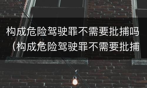 构成危险驾驶罪不需要批捕吗（构成危险驾驶罪不需要批捕吗为什么）