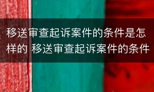 移送审查起诉案件的条件是怎样的 移送审查起诉案件的条件是怎样的呢